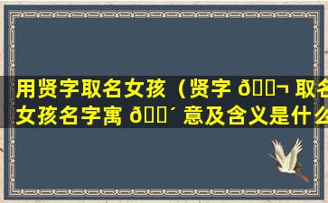 用贤字取名女孩（贤字 🐬 取名女孩名字寓 🐴 意及含义是什么）